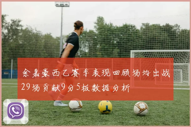 余嘉豪西乙赛季表现回顾场均出战29场贡献9分5板数据分析