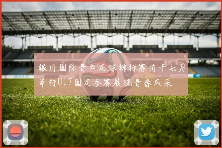 银川国际青年足球锦标赛将于七月举行U17国足参赛展现青春风采