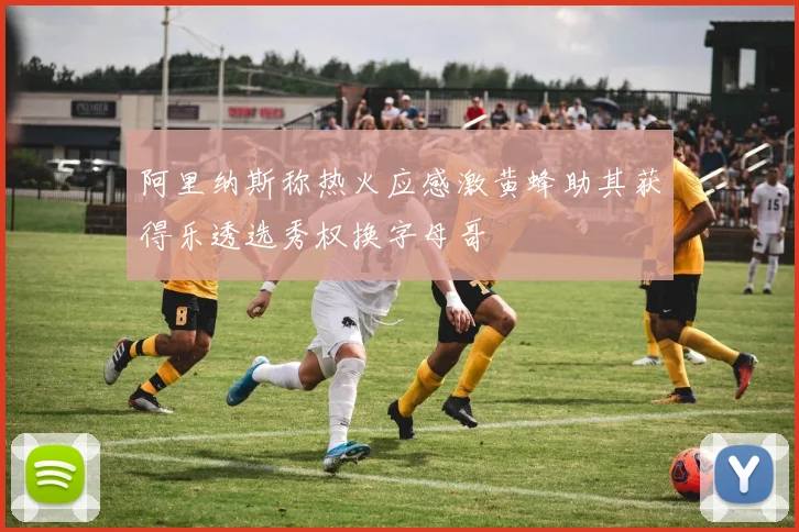 阿里纳斯称热火应感激黄蜂助其获得乐透选秀权换字母哥
