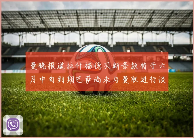 曼晚报道拉什福德买断条款将于六月中旬到期巴萨尚未与曼联进行谈判