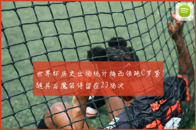 世界杯历史出场统计梅西领跑C罗紧随其后魔笛停留在23场次