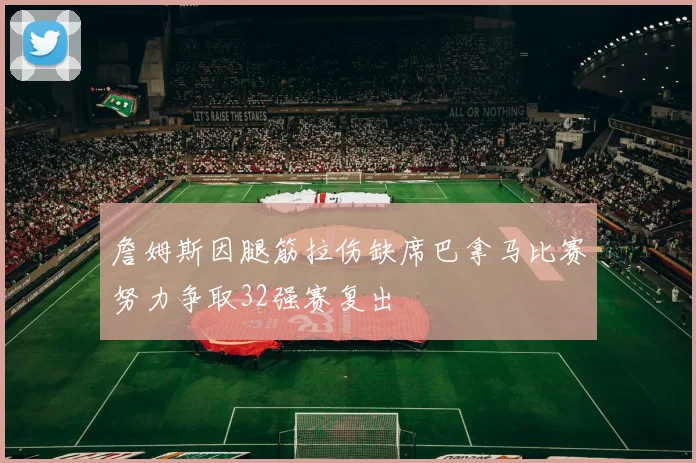 詹姆斯因腿筋拉伤缺席巴拿马比赛努力争取32强赛复出