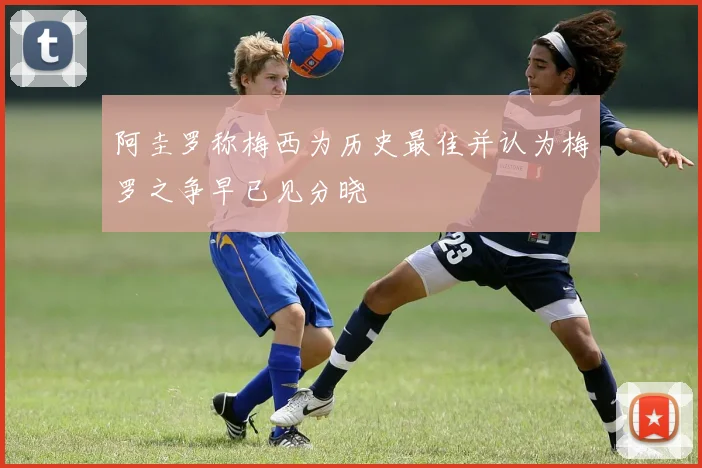 阿圭罗称梅西为历史最佳并认为梅罗之争早已见分晓