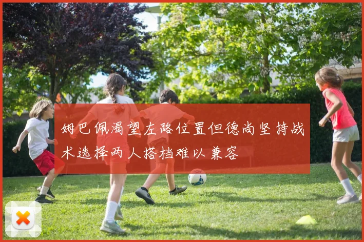 姆巴佩渴望左路位置但德尚坚持战术选择两人搭档难以兼容